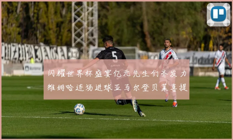 闪耀世界杯盛宴亿元先生们齐发力维姆哈连场进球亚马尔登贝莱喜提首球