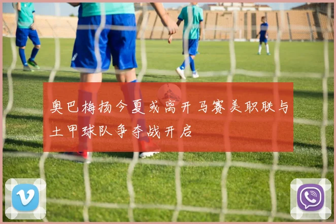 奥巴梅扬今夏或离开马赛美职联与土甲球队争夺战开启