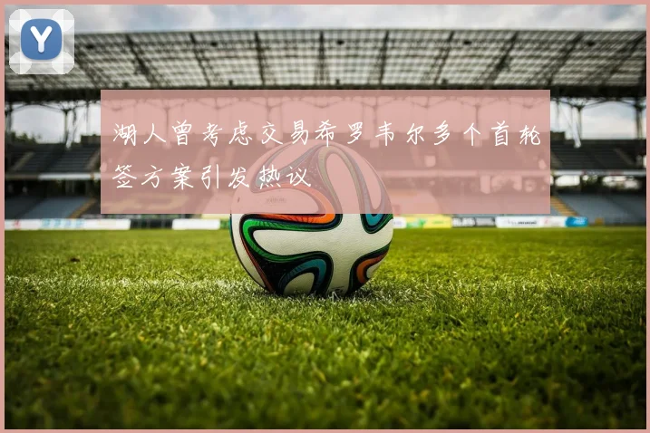 湖人曾考虑交易希罗韦尔多个首轮签方案引发热议