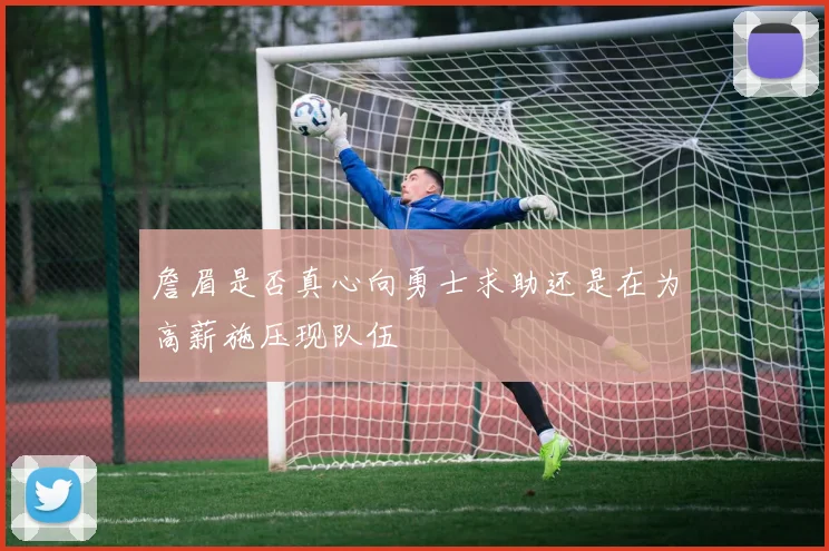 詹眉是否真心向勇士求助还是在为高薪施压现队伍