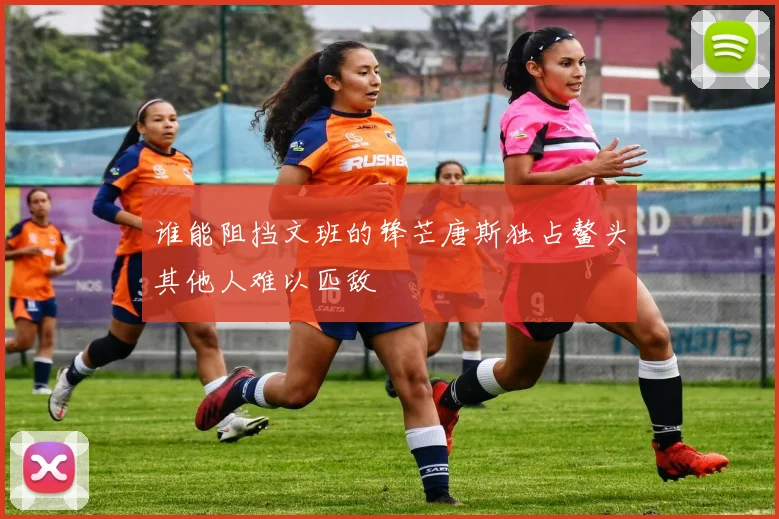谁能阻挡文班的锋芒唐斯独占鳌头其他人难以匹敌