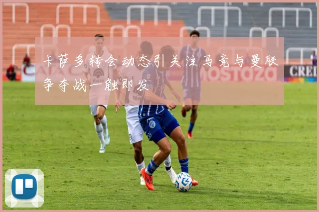 卡萨多转会动态引关注马竞与曼联争夺战一触即发