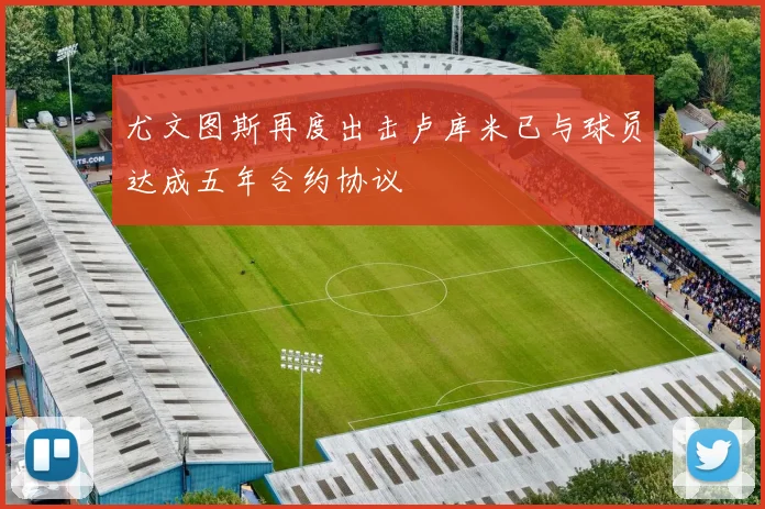 尤文图斯再度出击卢库米已与球员达成五年合约协议