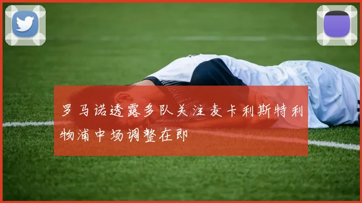 罗马诺透露多队关注麦卡利斯特利物浦中场调整在即