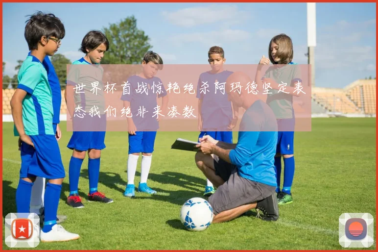 世界杯首战惊艳绝杀阿玛德坚定表态我们绝非来凑数