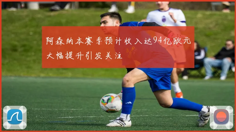 阿森纳本赛季预计收入达94亿欧元大幅提升引发关注