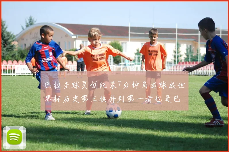 巴拉圭球员创纪录7分钟乌龙球成世界杯历史第三快并列第一者也是巴拉圭人