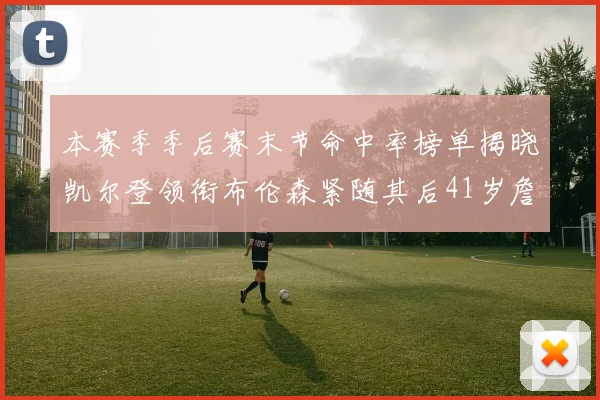 本赛季季后赛末节命中率榜单揭晓凯尔登领衔布伦森紧随其后41岁詹姆斯也在其中