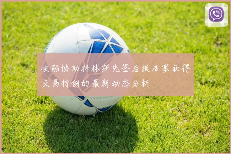 快船协助科林斯先签后换活塞获得交易特例的最新动态分析