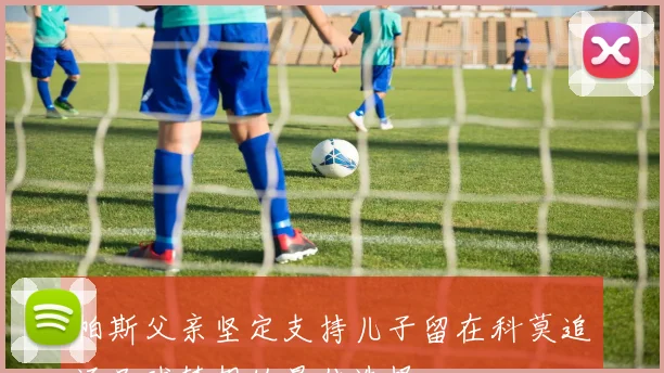 帕斯父亲坚定支持儿子留在科莫追逐足球梦想的最佳选择