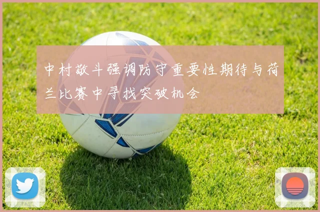 中村敬斗强调防守重要性期待与荷兰比赛中寻找突破机会