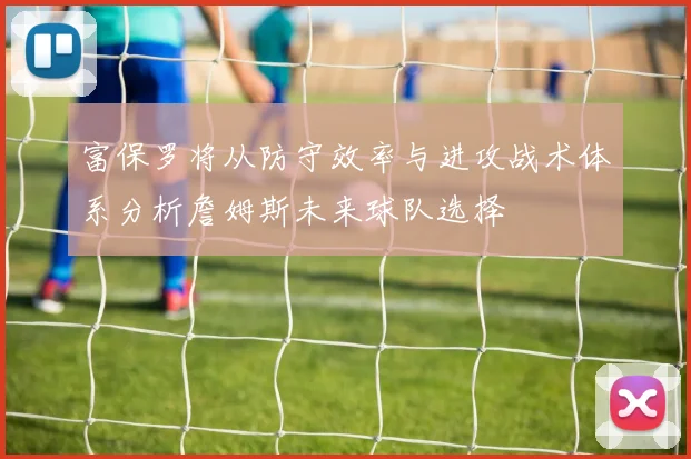 富保罗将从防守效率与进攻战术体系分析詹姆斯未来球队选择