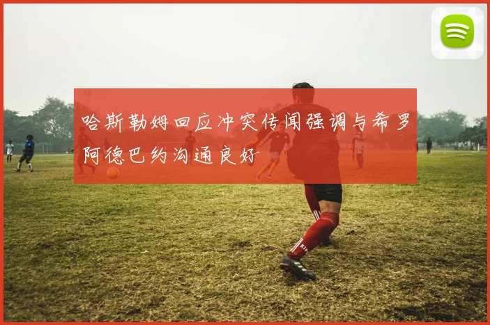 哈斯勒姆回应冲突传闻强调与希罗阿德巴约沟通良好