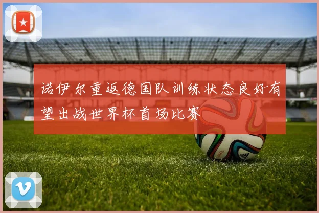 诺伊尔重返德国队训练状态良好有望出战世界杯首场比赛
