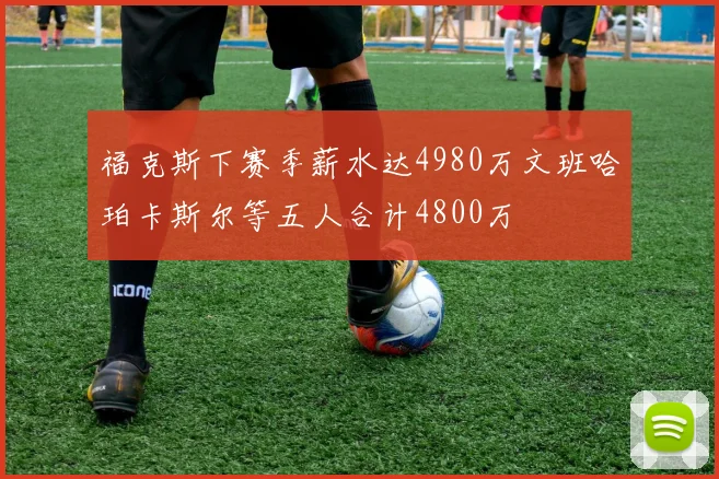 福克斯下赛季薪水达4980万文班哈珀卡斯尔等五人合计4800万