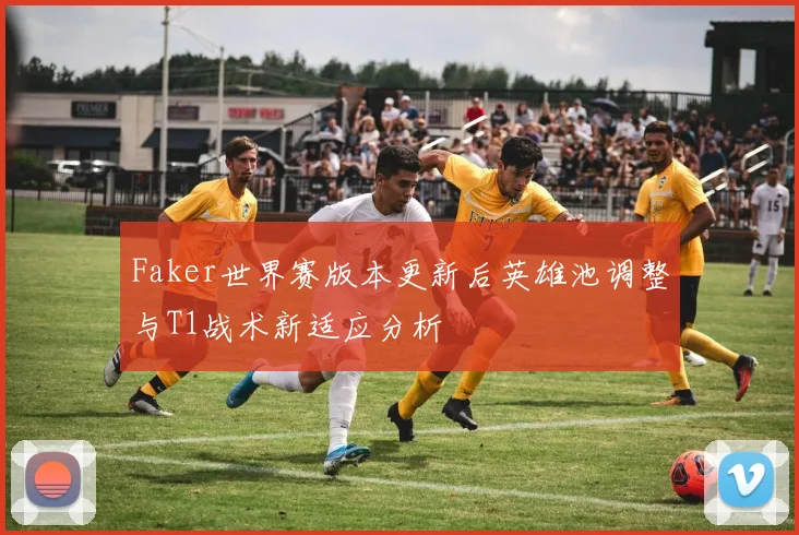 Faker世界赛版本更新后英雄池调整与T1战术新适应分析
