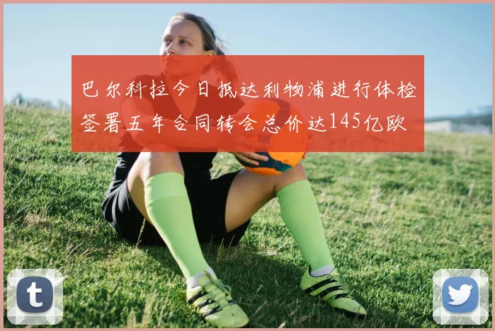 巴尔科拉今日抵达利物浦进行体检签署五年合同转会总价达145亿欧